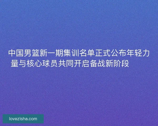 中国男篮新一期集训名单正式公布年轻力量与核心球员共同开启备战新阶段 🏀🇨🇳