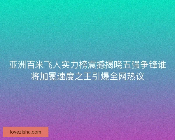 亚洲百米飞人实力榜震撼揭晓五强争锋谁将加冕速度之王引爆全网热议