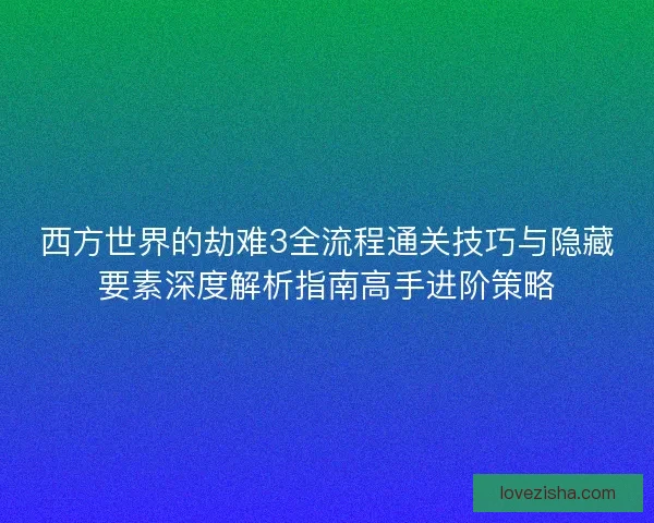 西方世界的劫难3全流程通关技巧与隐藏要素深度解析指南高手进阶策略