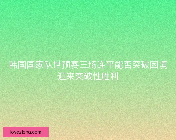 韩国国家队世预赛三场连平能否突破困境迎来突破性胜利