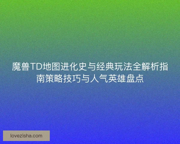 魔兽TD地图进化史与经典玩法全解析指南策略技巧与人气英雄盘点