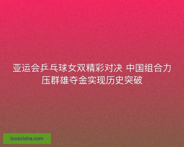 亚运会乒乓球女双精彩对决 中国组合力压群雄夺金实现历史突破