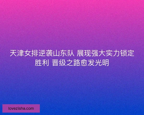 天津女排逆袭山东队 展现强大实力锁定胜利 晋级之路愈发光明