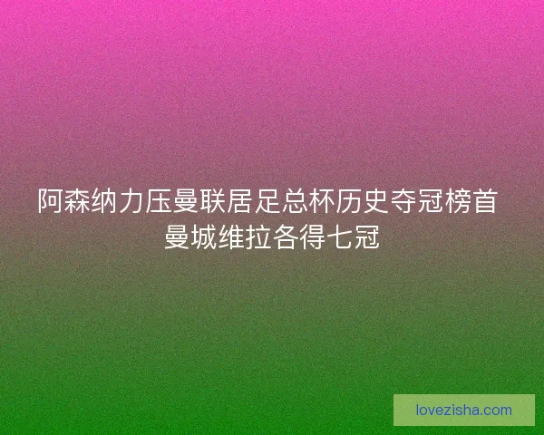 阿森纳力压曼联居足总杯历史夺冠榜首 曼城维拉各得七冠
